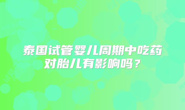泰国试管婴儿周期中吃药对胎儿有影响吗？