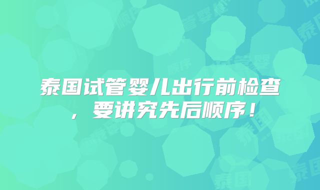 泰国试管婴儿出行前检查，要讲究先后顺序！