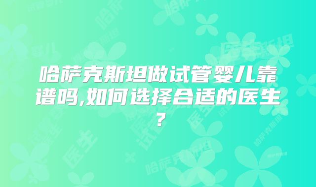 哈萨克斯坦做试管婴儿靠谱吗,如何选择合适的医生?