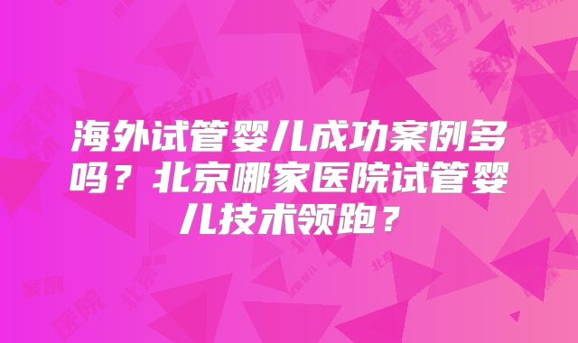 海外试管婴儿成功案例多吗?北京哪家医院试管婴儿技术领跑?