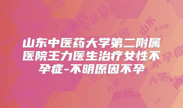 山东中医药大学第二附属医院王力医生治疗女性不孕症-不明原因不孕