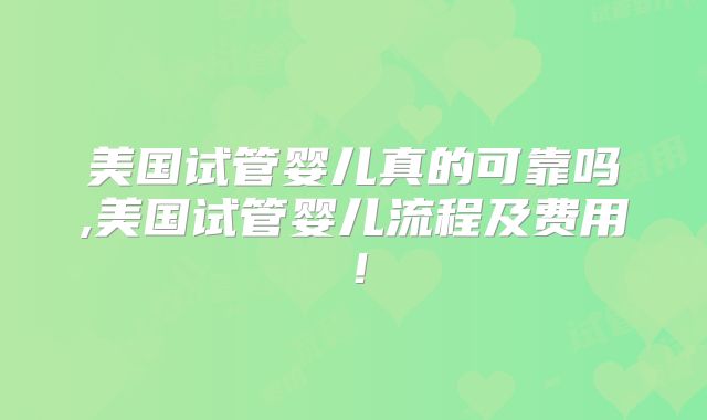 美国试管婴儿真的可靠吗,美国试管婴儿流程及费用!