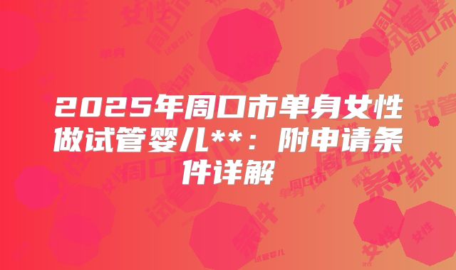 2025年周口市单身女性做试管婴儿**:附申请条件详解