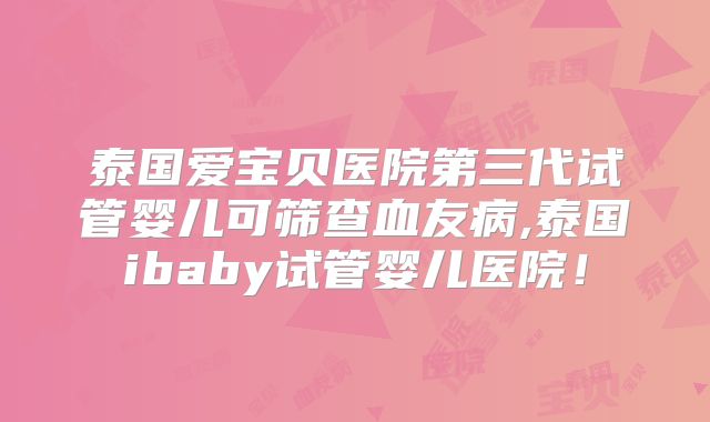 泰国爱宝贝医院第三代试管婴儿可筛查血友病,泰国ibaby试管婴儿医院！