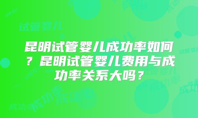 昆明试管婴儿成功率如何?昆明试管婴儿费用与成功率关系大吗?