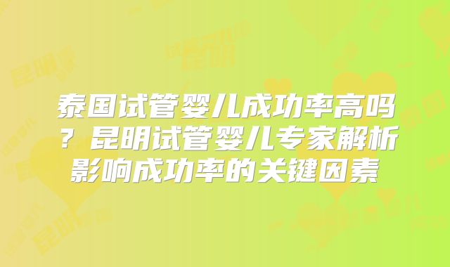 泰国试管婴儿成功率高吗？昆明试管婴儿专家解析影响成功率的关键因素