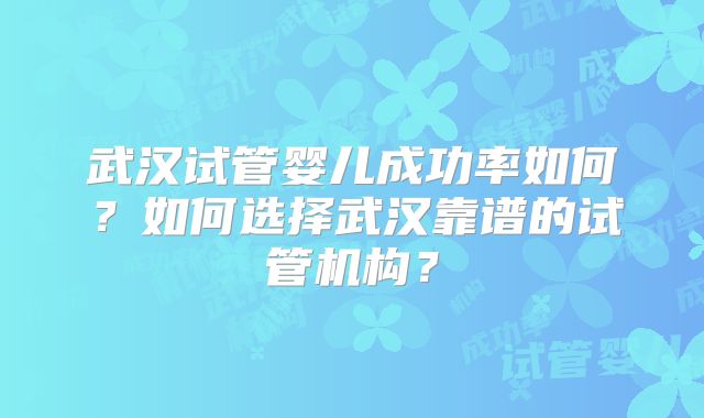 武汉试管婴儿成功率如何？如何选择武汉靠谱的试管机构？