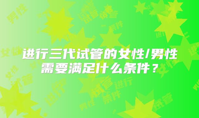 进行三代试管的女性/男性需要满足什么条件?