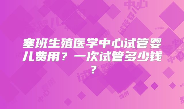 塞班生殖医学中心试管婴儿费用？一次试管多少钱？