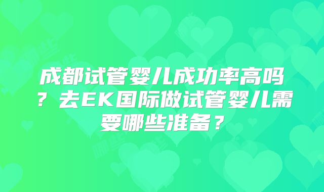 成都试管婴儿成功率高吗?去EK国际做试管婴儿需要哪些准备?
