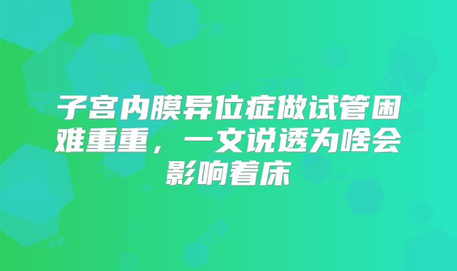 子宫内膜异位症做试管困难重重,一文说透为啥会影响着床
