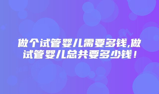做个试管婴儿需要多钱,做试管婴儿总共要多少钱!