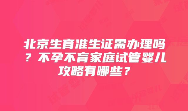 北京生育准生证需办理吗?不孕不育家庭试管婴儿攻略有哪些?