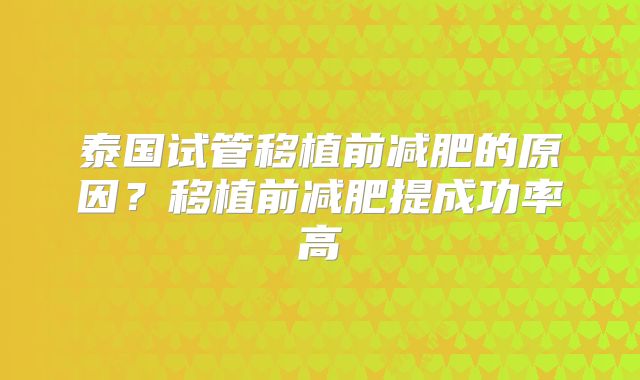 泰国试管移植前减肥的原因?移植前减肥提成功率高