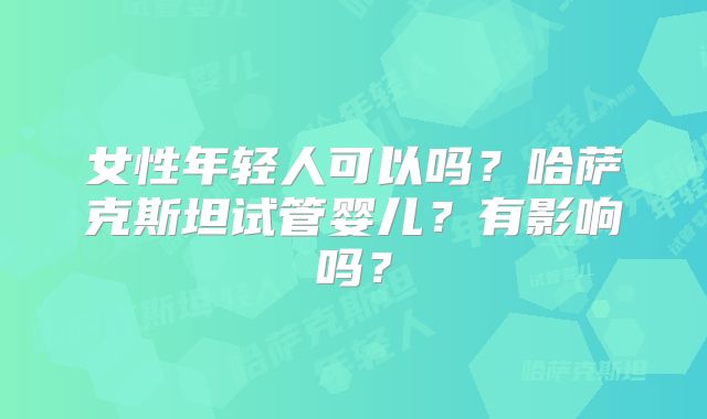 女性年轻人可以吗？哈萨克斯坦试管婴儿？有影响吗？