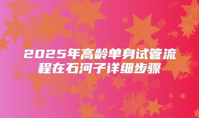 2025年高龄单身试管流程在石河子详细步骤