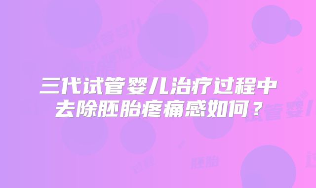三代试管婴儿治疗过程中去除胚胎疼痛感如何？