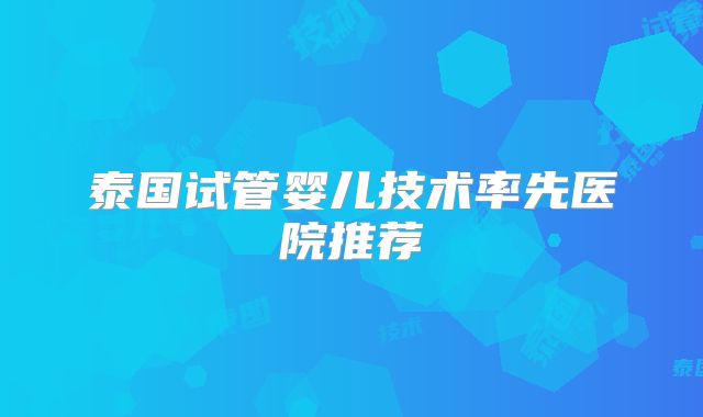 泰国试管婴儿技术率先医院推荐