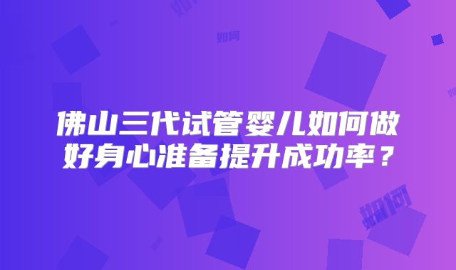 佛山三代试管婴儿如何做好身心准备提升成功率?