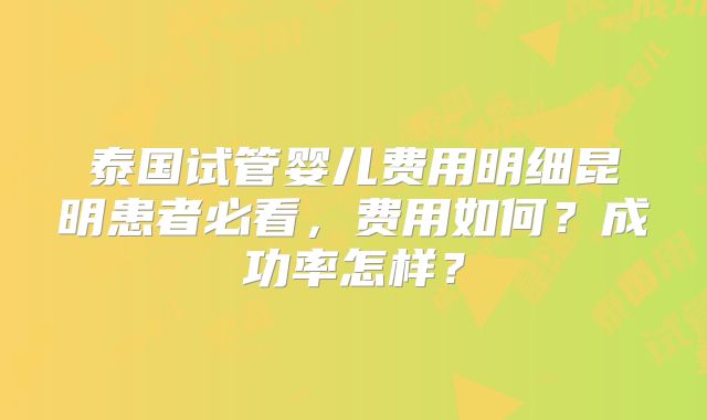 泰国试管婴儿费用明细昆明患者必看,费用如何?成功率怎样?