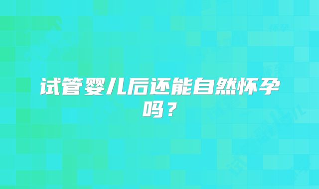 试管婴儿后还能自然怀孕吗?