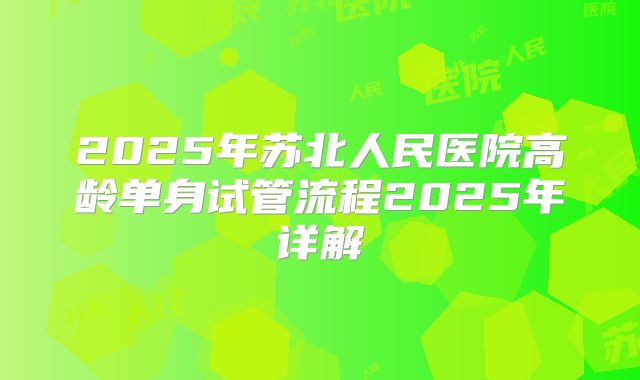 2025年苏北人民医院高龄单身试管流程2025年详解