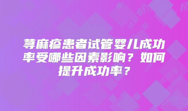 荨麻疹患者试管婴儿成功率受哪些因素影响？如何提升成功率？