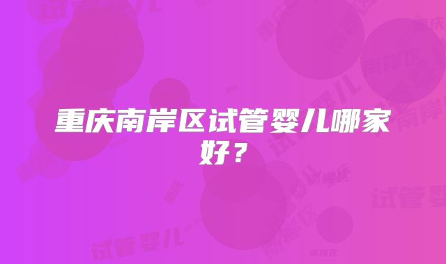重庆南岸区试管婴儿哪家好?