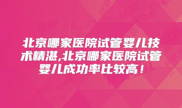 北京哪家医院试管婴儿技术精湛,北京哪家医院试管婴儿成功率比较高!