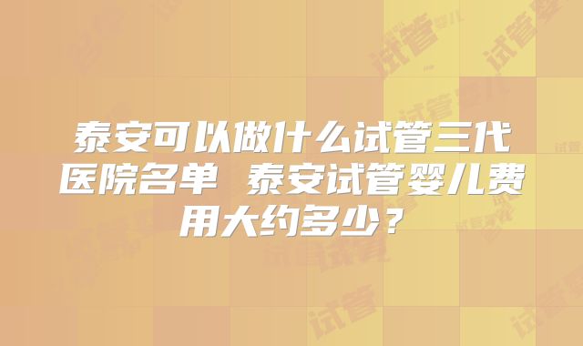 泰安可以做什么试管三代医院名单 泰安试管婴儿费用大约多少?