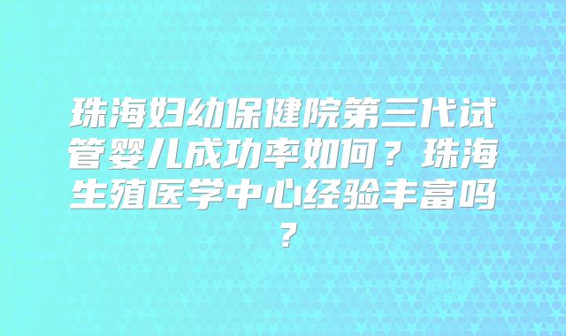 珠海妇幼保健院第三代试管婴儿成功率如何?珠海生殖医学中心经验丰富吗?
