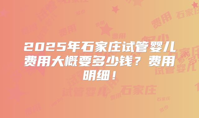 2025年石家庄试管婴儿费用大概要多少钱?费用明细!