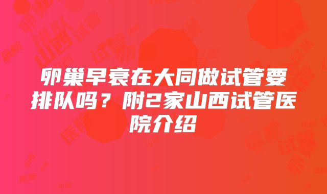 卵巢早衰在大同做试管要排队吗？附2家山西试管医院介绍