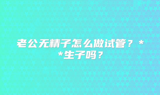 老公无精子怎么做试管?**生子吗?