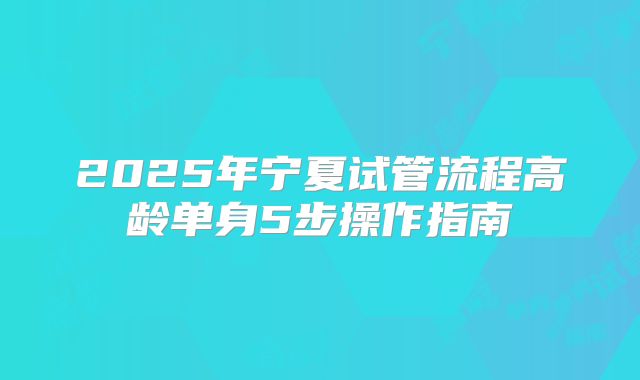 2025年宁夏试管流程高龄单身5步操作指南
