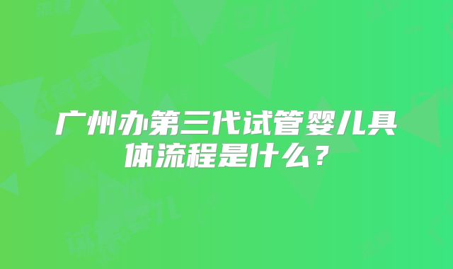 广州办第三代试管婴儿具体流程是什么？