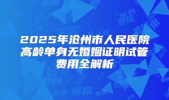 2025年沧州市人民医院高龄单身无婚姻证明试管费用全解析