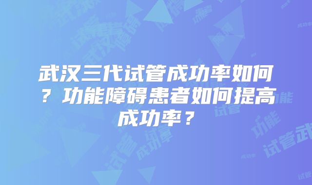 武汉三代试管成功率如何？功能障碍患者如何提高成功率？