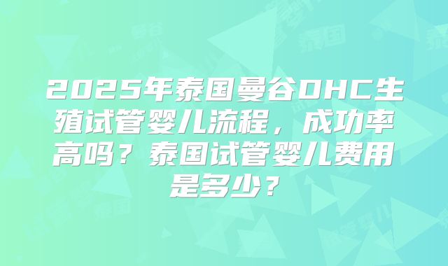 2025年泰国曼谷DHC生殖试管婴儿流程,成功率高吗?泰国试管婴儿费用是多少?