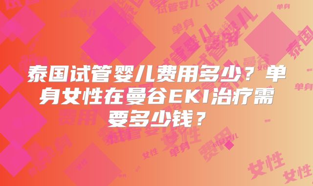 泰国试管婴儿费用多少?单身女性在曼谷EKI治疗需要多少钱?