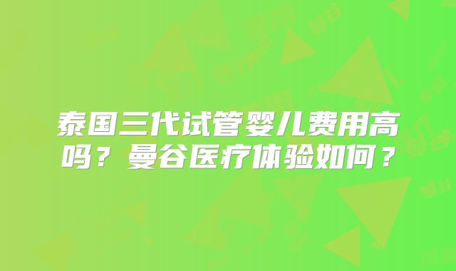 泰国三代试管婴儿费用高吗？曼谷医疗体验如何？