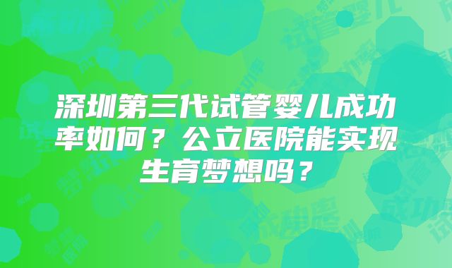 深圳第三代试管婴儿成功率如何?公立医院能实现生育梦想吗?