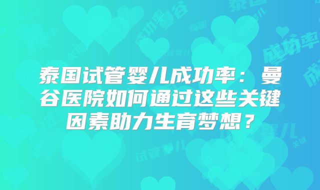 泰国试管婴儿成功率:曼谷医院如何通过这些关键因素助力生育梦想?
