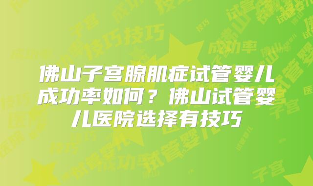 佛山子宫腺肌症试管婴儿成功率如何?佛山试管婴儿医院选择有技巧
