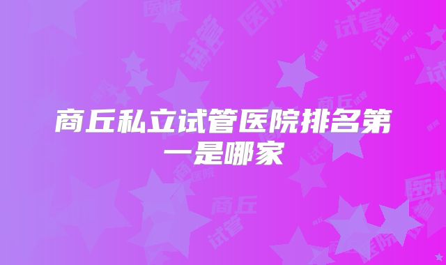 商丘私立试管医院排名第一是哪家