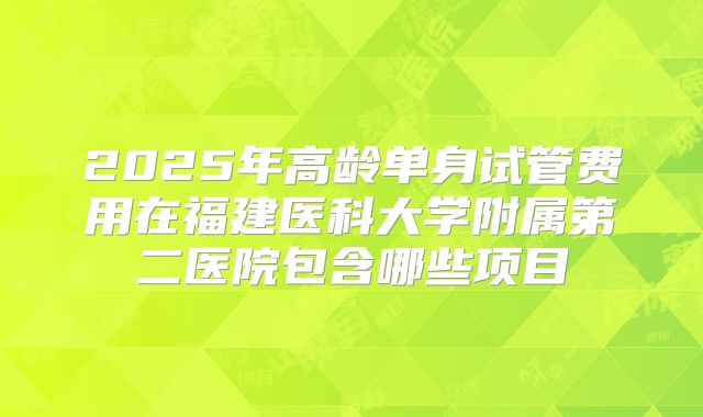 2025年高龄单身试管费用在福建医科大学附属第二医院包含哪些项目