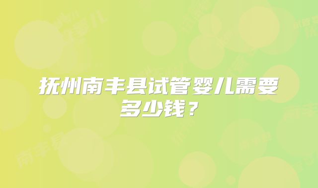 抚州南丰县试管婴儿需要多少钱？