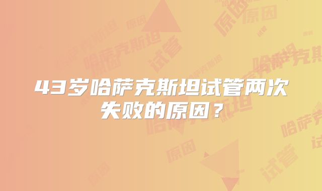 43岁哈萨克斯坦试管两次失败的原因?