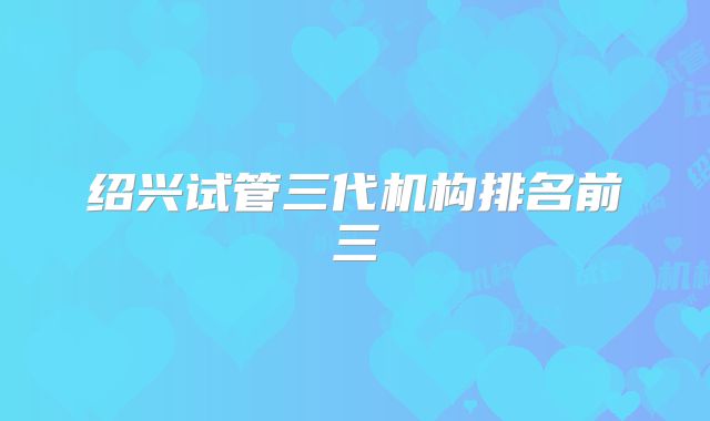 绍兴试管三代机构排名前三
