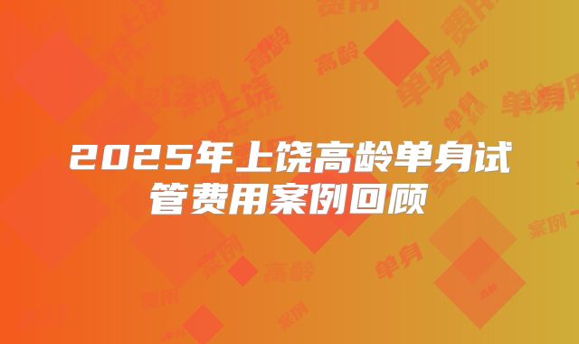 2025年上饶高龄单身试管费用案例回顾